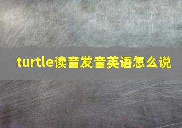 turtle读音发音英语怎么说