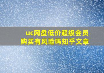 uc网盘低价超级会员购买有风险吗知乎文章