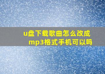 u盘下载歌曲怎么改成mp3格式手机可以吗