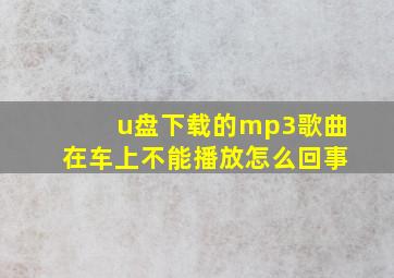 u盘下载的mp3歌曲在车上不能播放怎么回事