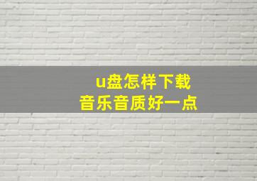 u盘怎样下载音乐音质好一点