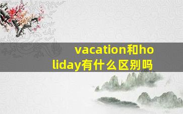 vacation和holiday有什么区别吗