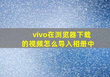 vivo在浏览器下载的视频怎么导入相册中