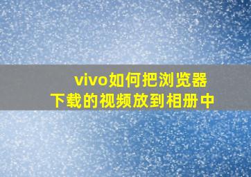 vivo如何把浏览器下载的视频放到相册中