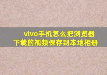 vivo手机怎么把浏览器下载的视频保存到本地相册