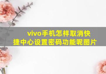 vivo手机怎样取消快捷中心设置密码功能呢图片