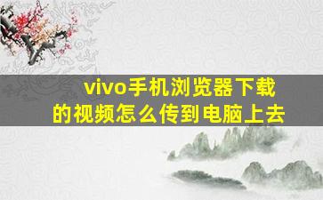 vivo手机浏览器下载的视频怎么传到电脑上去