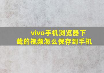 vivo手机浏览器下载的视频怎么保存到手机