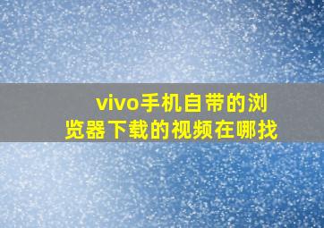 vivo手机自带的浏览器下载的视频在哪找