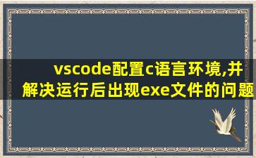 vscode配置c语言环境,并解决运行后出现exe文件的问题