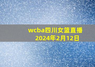 wcba四川女篮直播2024年2月12日