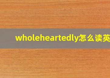 wholeheartedly怎么读英语