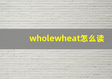 wholewheat怎么读