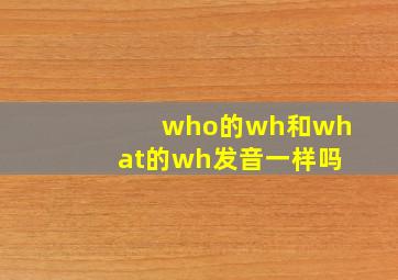 who的wh和what的wh发音一样吗