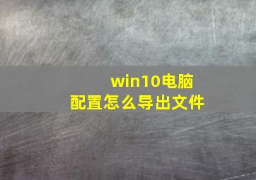 win10电脑配置怎么导出文件