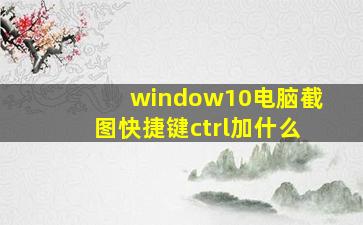 window10电脑截图快捷键ctrl加什么