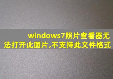 windows7照片查看器无法打开此图片,不支持此文件格式