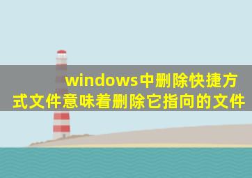 windows中删除快捷方式文件意味着删除它指向的文件