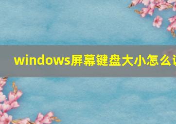 windows屏幕键盘大小怎么调