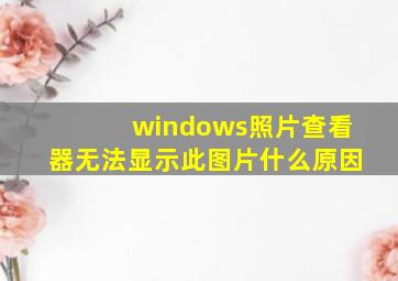 windows照片查看器无法显示此图片什么原因