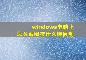 windows电脑上怎么截图按什么键复制