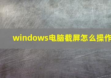 windows电脑截屏怎么操作