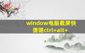 window电脑截屏快捷键ctrl+alt+