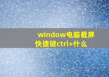 window电脑截屏快捷键ctrl+什么