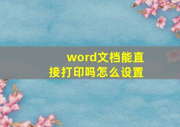 word文档能直接打印吗怎么设置