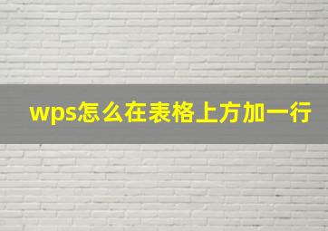 wps怎么在表格上方加一行