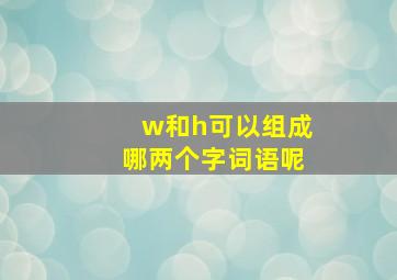 w和h可以组成哪两个字词语呢