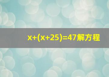 x+(x+25)=47解方程