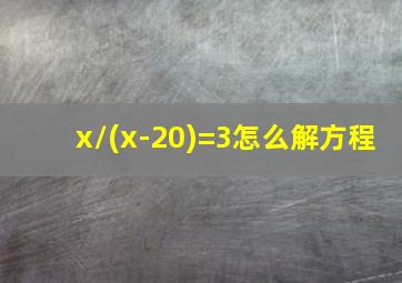 x/(x-20)=3怎么解方程