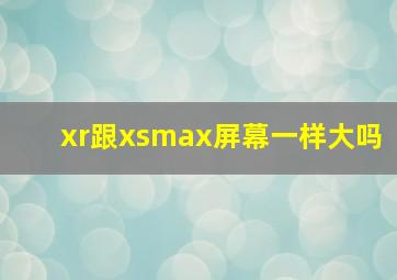 xr跟xsmax屏幕一样大吗