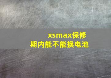 xsmax保修期内能不能换电池