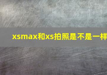 xsmax和xs拍照是不是一样