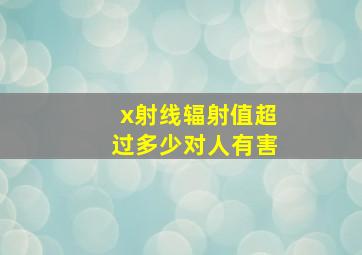 x射线辐射值超过多少对人有害