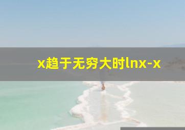 x趋于无穷大时lnx-x