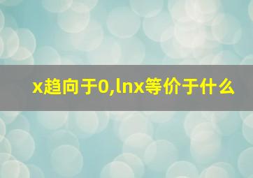 x趋向于0,lnx等价于什么