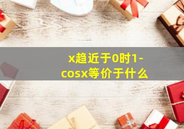 x趋近于0时1-cosx等价于什么