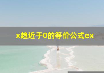 x趋近于0的等价公式ex