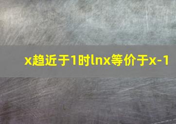 x趋近于1时lnx等价于x-1