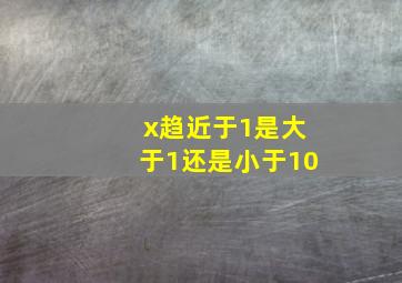 x趋近于1是大于1还是小于10