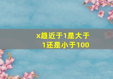 x趋近于1是大于1还是小于100