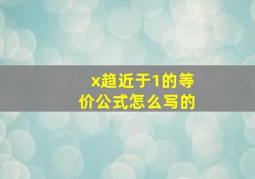 x趋近于1的等价公式怎么写的