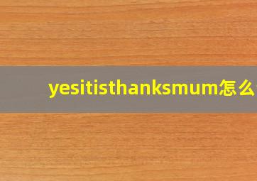 yesitisthanksmum怎么读