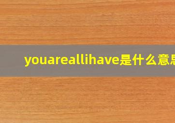 youareallihave是什么意思