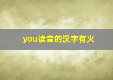 you读音的汉字有火