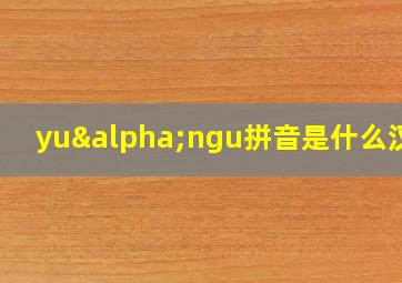 yuαngu拼音是什么汉字