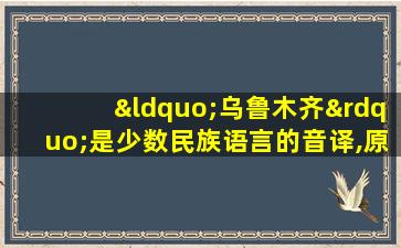 “乌鲁木齐”是少数民族语言的音译,原意是